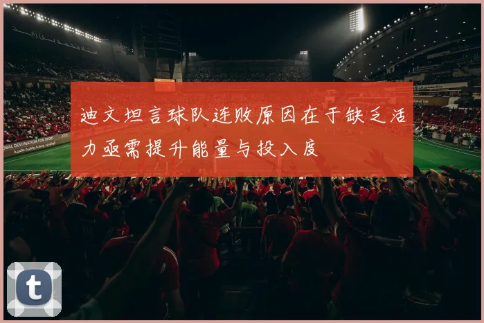 迪文坦言球队连败原因在于缺乏活力亟需提升能量与投入度