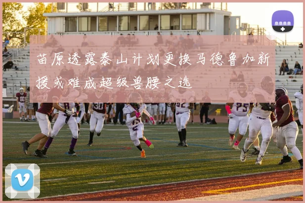 苗原透露泰山计划更换马德鲁加新援或难成超级兽腰之选