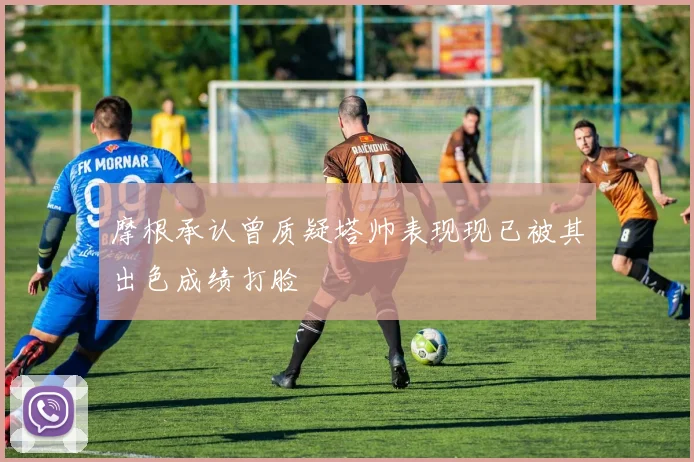摩根承认曾质疑塔帅表现现已被其出色成绩打脸