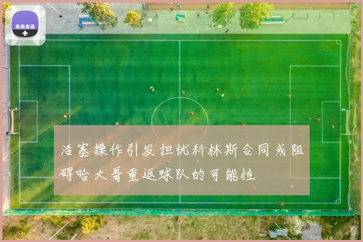 活塞操作引发担忧科林斯合同或阻碍哈大哥重返球队的可能性