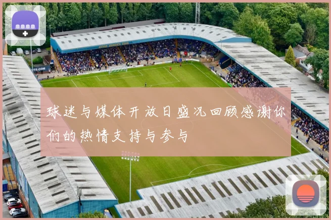 球迷与媒体开放日盛况回顾感谢你们的热情支持与参与