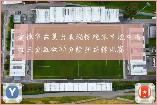 爱德华兹复出表现惊艳末节连中高难三分狂砍55分险些逆转比赛