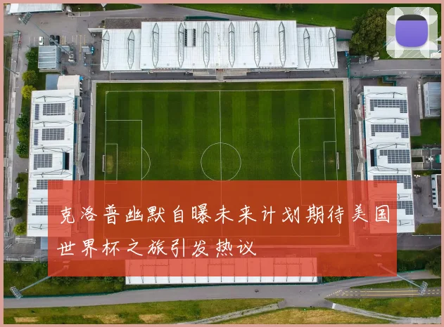 克洛普幽默自曝未来计划期待美国世界杯之旅引发热议