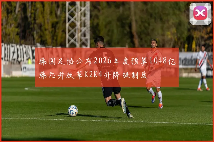 韩国足协公布2026年度预算1048亿韩元并改革K2K4升降级制度