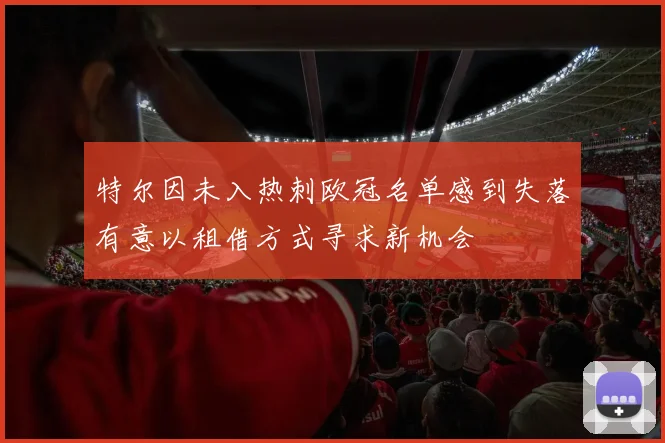 特尔因未入热刺欧冠名单感到失落有意以租借方式寻求新机会