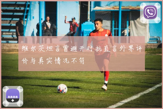 维尔茨坦言曾避开对抗直言外界评价与真实情况不符