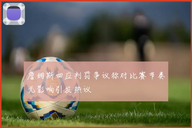 詹姆斯回应判罚争议称对比赛节奏无影响引发热议