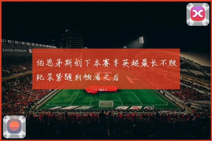 伯恩茅斯创下本赛季英超最长不败纪录紧随利物浦之后