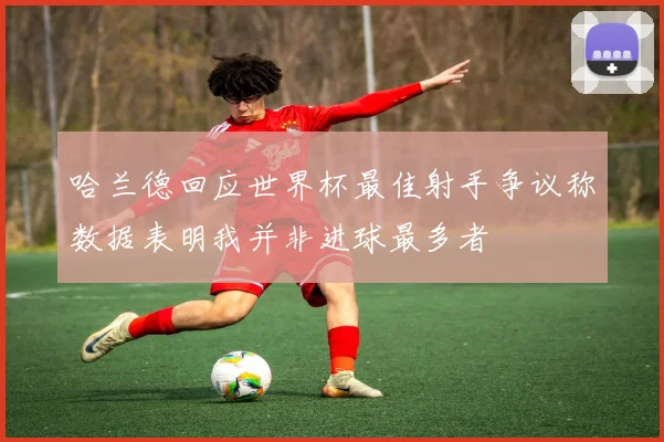 哈兰德回应世界杯最佳射手争议称数据表明我并非进球最多者