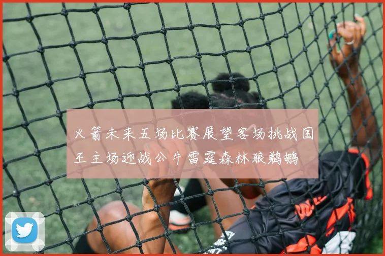 火箭未来五场比赛展望客场挑战国王主场迎战公牛雷霆森林狼鹈鹕