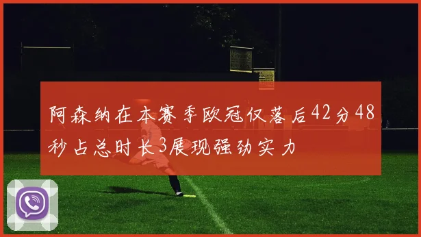 阿森纳在本赛季欧冠仅落后42分48秒占总时长3展现强劲实力