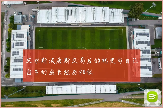 皮尔斯谈唐斯交易后的蜕变与自己当年的成长经历相似