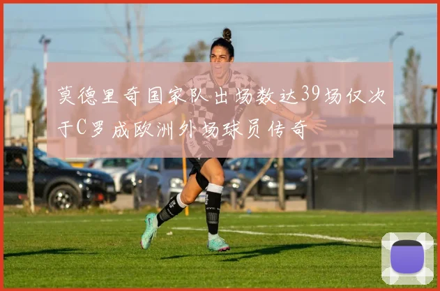 莫德里奇国家队出场数达39场仅次于C罗成欧洲外场球员传奇