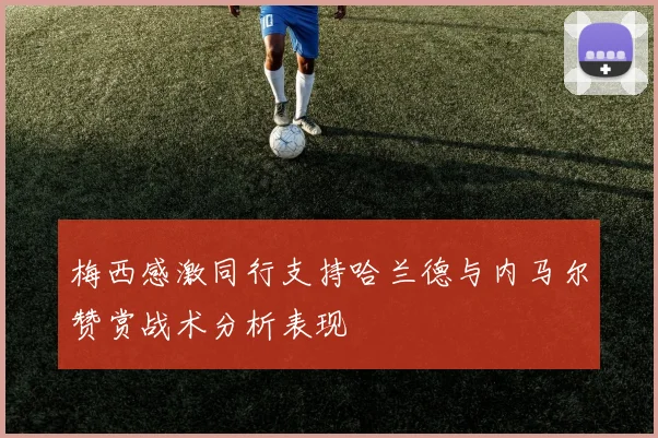 梅西感激同行支持哈兰德与内马尔赞赏战术分析表现