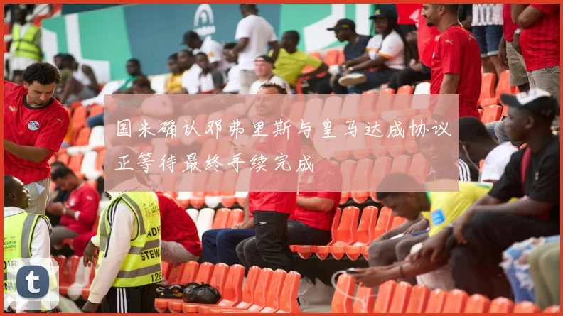 国米确认邓弗里斯与皇马达成协议正等待最终手续完成