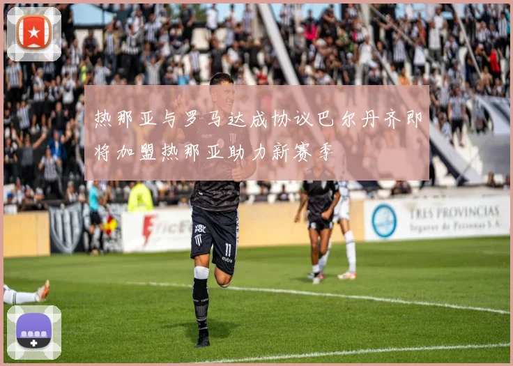 热那亚与罗马达成协议巴尔丹齐即将加盟热那亚助力新赛季