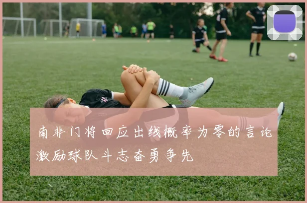 南非门将回应出线概率为零的言论激励球队斗志奋勇争先