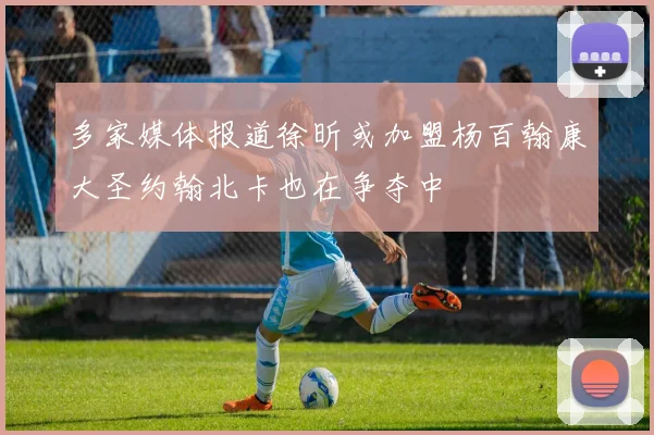 多家媒体报道徐昕或加盟杨百翰康大圣约翰北卡也在争夺中