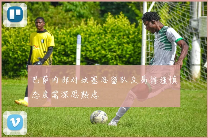 巴萨内部对坎塞洛留队交易持谨慎态度需深思熟虑