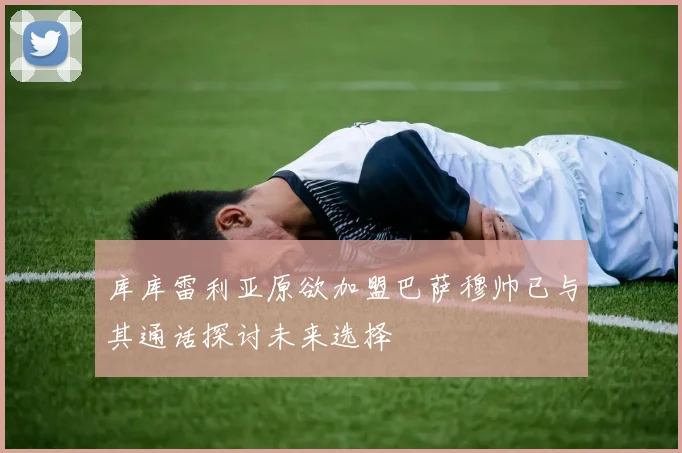 库库雷利亚原欲加盟巴萨穆帅已与其通话探讨未来选择