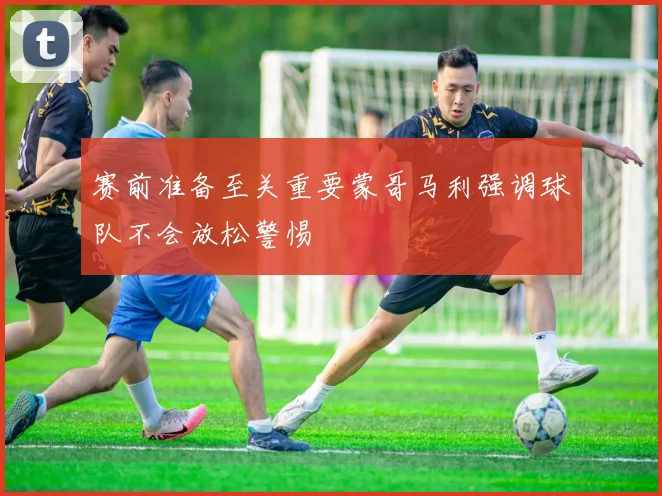 赛前准备至关重要蒙哥马利强调球队不会放松警惕