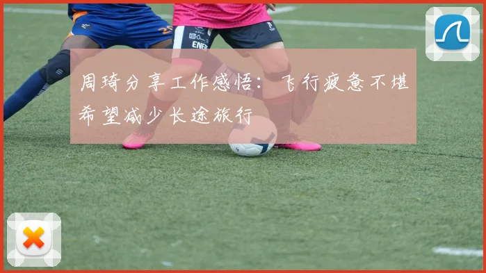 周琦分享工作感悟：飞行疲惫不堪希望减少长途旅行